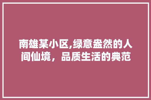 南雄某小区,绿意盎然的人间仙境，品质生活的典范