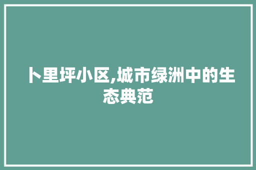 卜里坪小区,城市绿洲中的生态典范