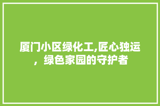 厦门小区绿化工,匠心独运，绿色家园的守护者