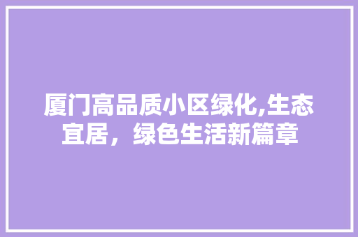 厦门高品质小区绿化,生态宜居，绿色生活新篇章