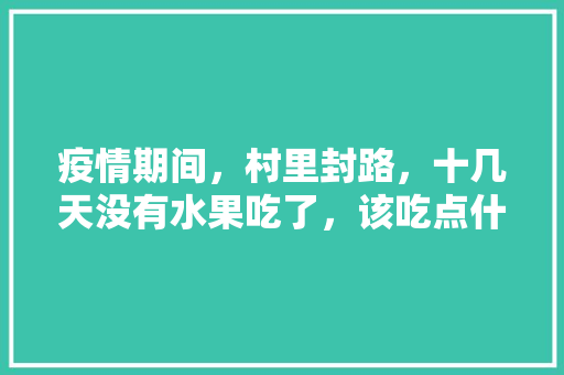 疫情期间，村里封路，十几天没有水果吃了，该吃点什么补充维生素，疫情过后种植水果的好处有哪些。 家禽养殖