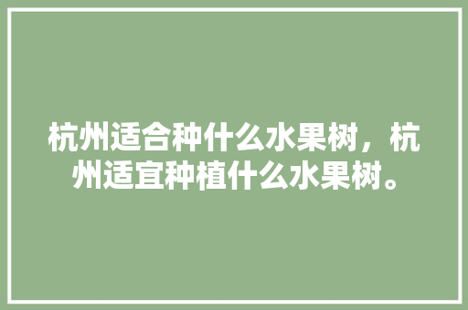 杭州适合种什么水果树，杭州适宜种植什么水果树。 杭州适合种什么水果树，杭州适宜种植什么水果树。 土壤施肥