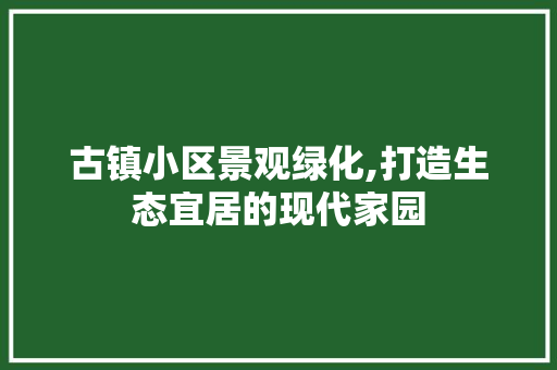 古镇小区景观绿化,打造生态宜居的现代家园