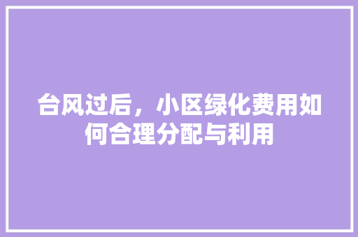 台风过后，小区绿化费用如何合理分配与利用