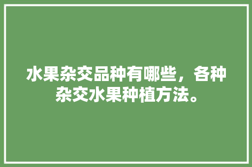 水果杂交品种有哪些，各种杂交水果种植方法。 水果杂交品种有哪些，各种杂交水果种植方法。 蔬菜种植