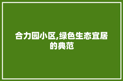 合力园小区,绿色生态宜居的典范