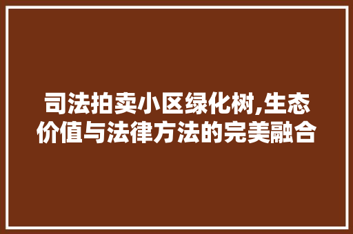 司法拍卖小区绿化树,生态价值与法律方法的完美融合