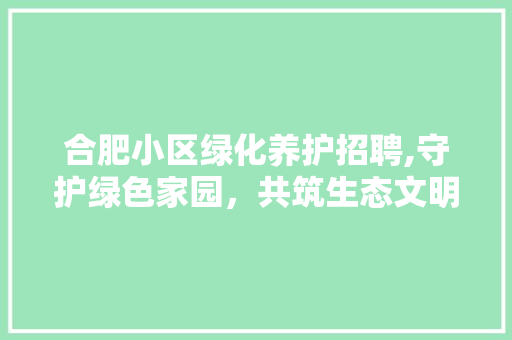 合肥小区绿化养护招聘,守护绿色家园，共筑生态文明