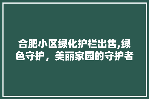 合肥小区绿化护栏出售,绿色守护，美丽家园的守护者