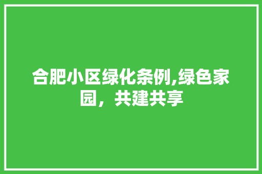 合肥小区绿化条例,绿色家园，共建共享