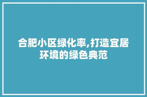 合肥小区绿化率,打造宜居环境的绿色典范