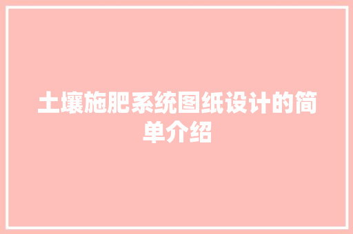 土壤施肥系统图纸设计的简单介绍 土壤施肥系统图纸设计的简单介绍 土壤施肥