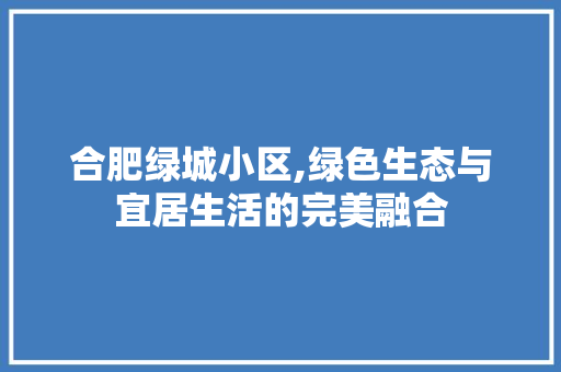 合肥绿城小区,绿色生态与宜居生活的完美融合