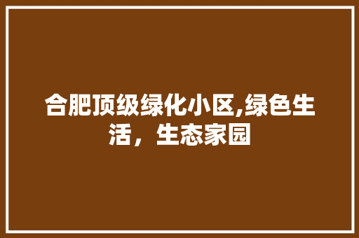 合肥顶级绿化小区,绿色生活，生态家园