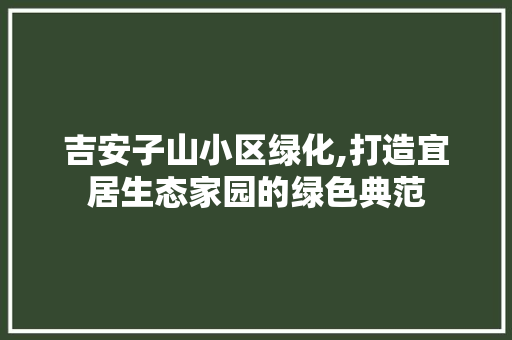 吉安子山小区绿化,打造宜居生态家园的绿色典范