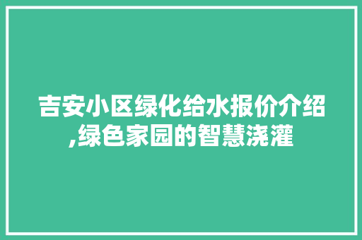 吉安小区绿化给水报价介绍,绿色家园的智慧浇灌