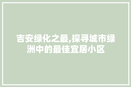 吉安绿化之最,探寻城市绿洲中的最佳宜居小区