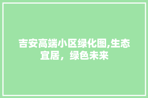 吉安高端小区绿化图,生态宜居，绿色未来