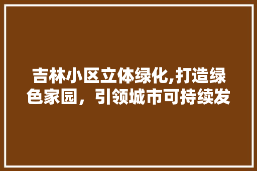 吉林小区立体绿化,打造绿色家园，引领城市可持续发展新潮流