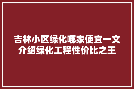 吉林小区绿化哪家便宜一文介绍绿化工程性价比之王