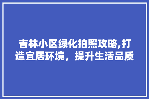 吉林小区绿化拍照攻略,打造宜居环境，提升生活品质