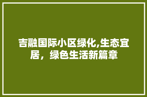 吉融国际小区绿化,生态宜居，绿色生活新篇章