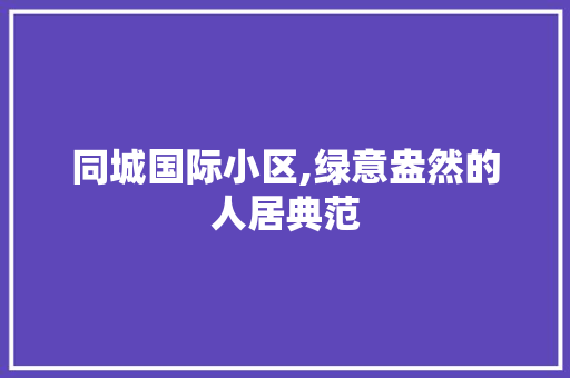 同城国际小区,绿意盎然的人居典范