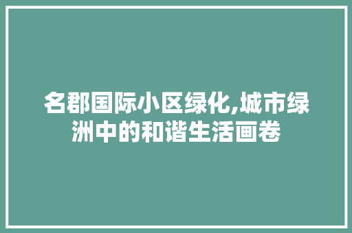 名郡国际小区绿化,城市绿洲中的和谐生活画卷