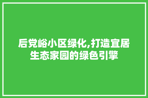 后党峪小区绿化,打造宜居生态家园的绿色引擎