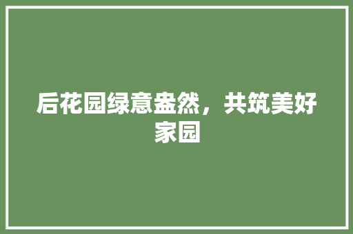 后花园绿意盎然，共筑美好家园