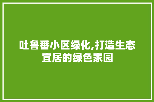 吐鲁番小区绿化,打造生态宜居的绿色家园