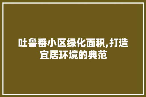 吐鲁番小区绿化面积,打造宜居环境的典范