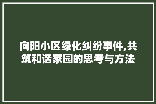 向阳小区绿化纠纷事件,共筑和谐家园的思考与方法