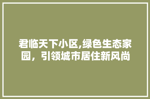 君临天下小区,绿色生态家园，引领城市居住新风尚