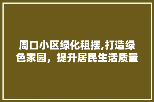 周口小区绿化租摆,打造绿色家园，提升居民生活质量