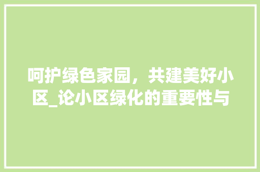 呵护绿色家园，共建美好小区_论小区绿化的重要性与维护步骤