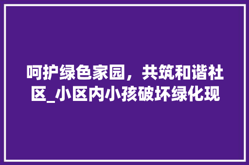 呵护绿色家园，共筑和谐社区_小区内小孩破坏绿化现象的反思与对策