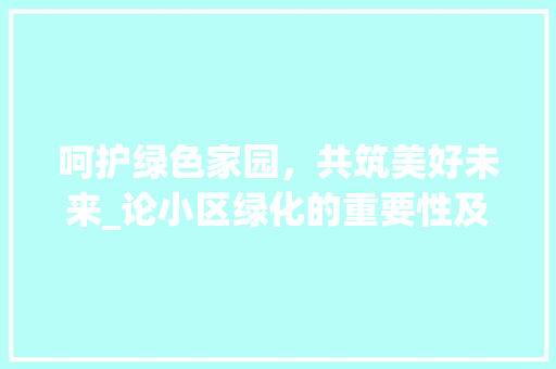 呵护绿色家园，共筑美好未来_论小区绿化的重要性及打理步骤