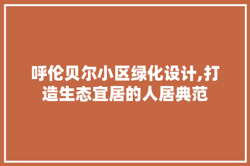 呼伦贝尔小区绿化设计,打造生态宜居的人居典范