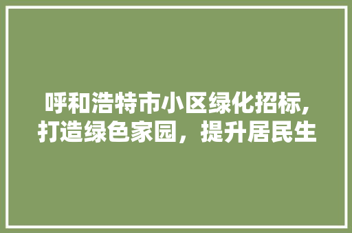 呼和浩特市小区绿化招标,打造绿色家园，提升居民生活品质