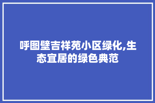 呼图壁吉祥苑小区绿化,生态宜居的绿色典范