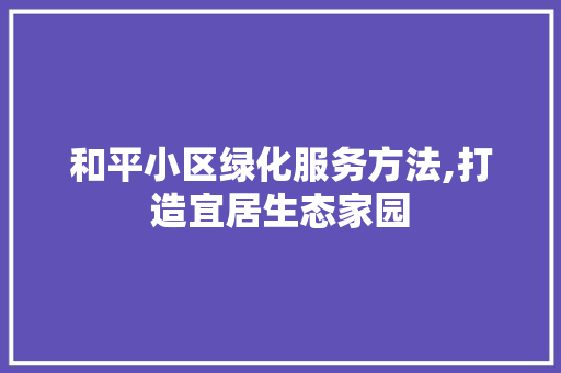 和平小区绿化服务方法,打造宜居生态家园