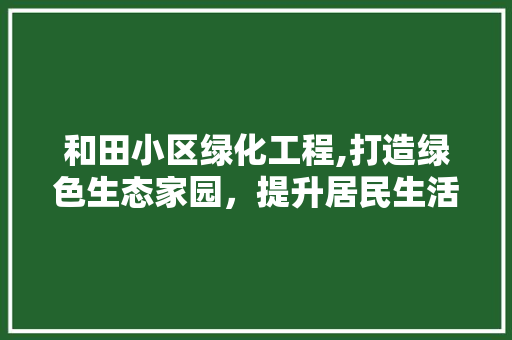 和田小区绿化工程,打造绿色生态家园，提升居民生活品质