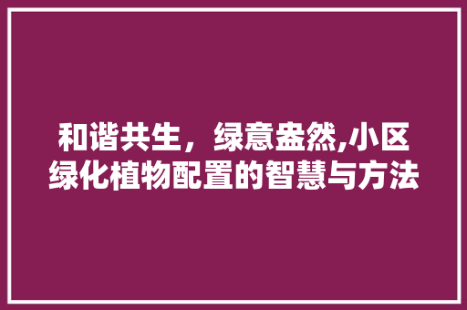 和谐共生，绿意盎然,小区绿化植物配置的智慧与方法