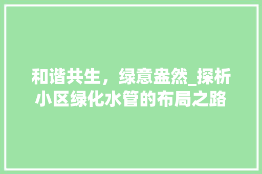 和谐共生，绿意盎然_探析小区绿化水管的布局之路