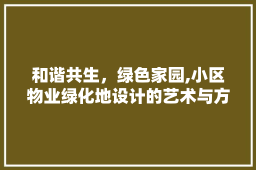 和谐共生，绿色家园,小区物业绿化地设计的艺术与方法