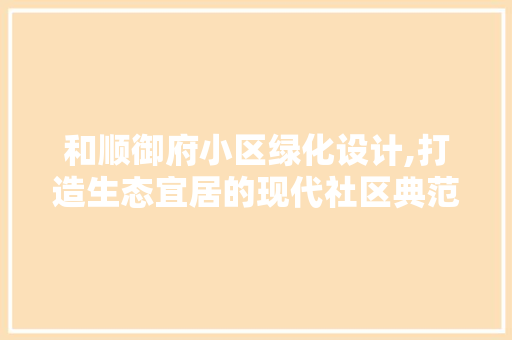 和顺御府小区绿化设计,打造生态宜居的现代社区典范