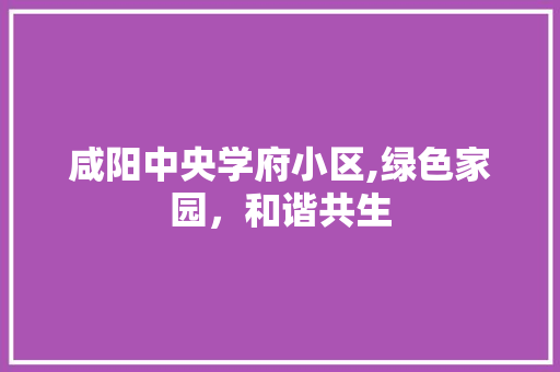 咸阳中央学府小区,绿色家园，和谐共生