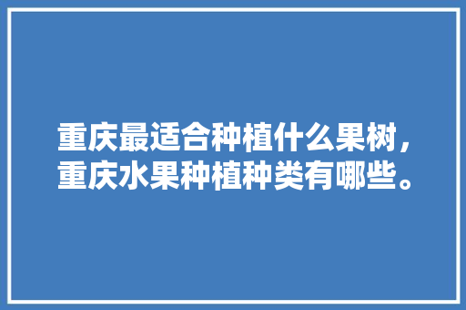 重庆最适合种植什么果树，重庆水果种植种类有哪些。 重庆最适合种植什么果树，重庆水果种植种类有哪些。 家禽养殖