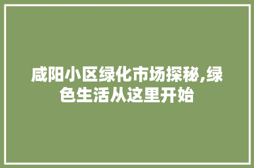 咸阳小区绿化市场探秘,绿色生活从这里开始